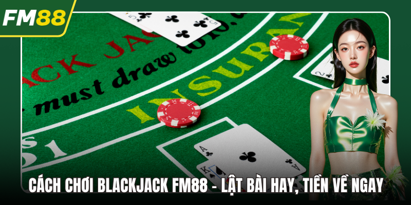 Cách Chơi Blackjack FM88 – Lật Bài Hay, Tiền Về Ngay