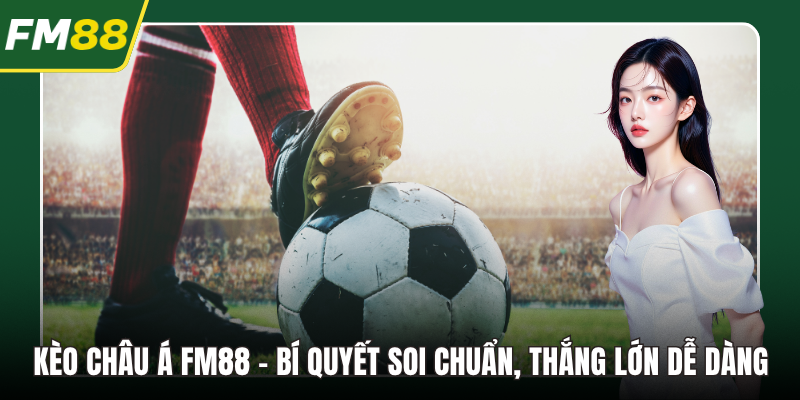 Kèo Châu Á FM88 – Bí Quyết Soi Chuẩn, Thắng Lớn Dễ Dàng