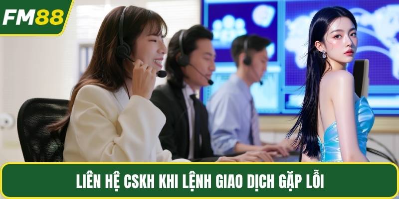 Liên hệ CSKH khi lệnh giao dịch gặp lỗi