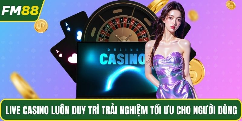 Live Casino luôn duy trì trải nghiệm tối ưu cho người dùng