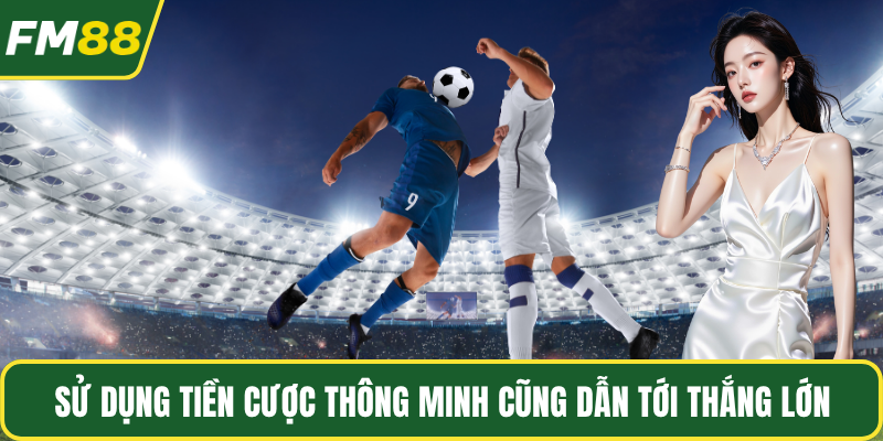 Sử dụng tiền cược thông minh cũng dẫn tới thắng lớn