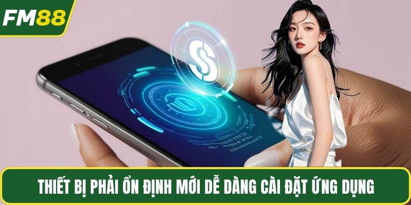Thiết bị phải ổn định mới dễ dàng cài đặt ứng dụng
